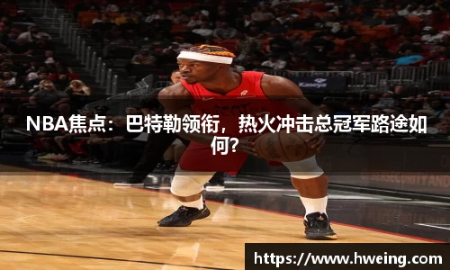 NBA焦点：巴特勒领衔，热火冲击总冠军路途如何？